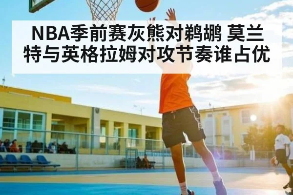 NBA季前赛灰熊对鹈鹕 莫兰特与英格拉姆对攻节奏谁占优（kaiyun）