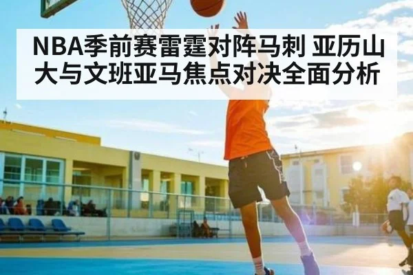 NBA季前赛雷霆对阵马刺 亚历山大与文班亚马焦点对决全面分析（kaiyun）