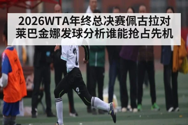 2026WTA年终总决赛佩古拉对莱巴金娜发球分析谁能抢占先机（kaiyun）